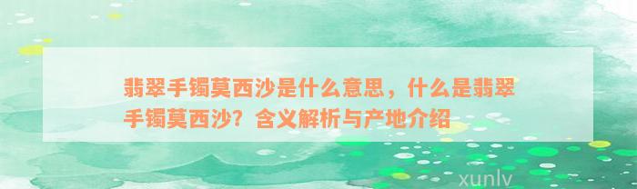 翡翠手镯莫西沙是什么意思，什么是翡翠手镯莫西沙？含义解析与产地介绍