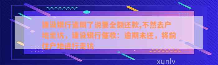 建设银行逾期了说要全额还款,不然去户地走访，建设银行催收：逾期未还，将前往户地进行走访