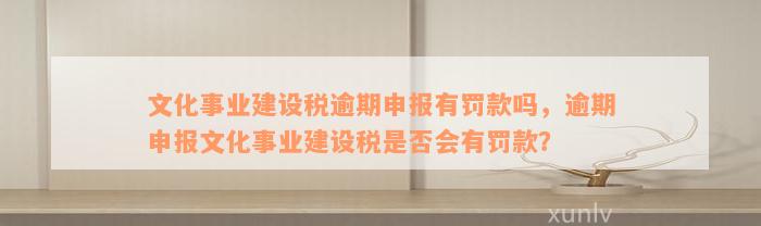 文化事业建设税逾期申报有罚款吗，逾期申报文化事业建设税是否会有罚款？