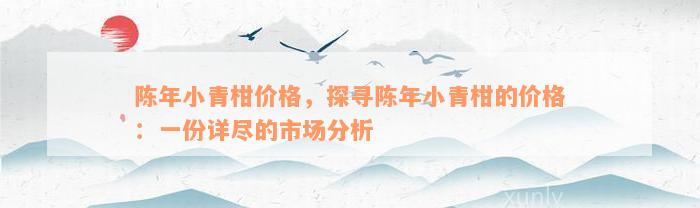 陈年小青柑价格，探寻陈年小青柑的价格：一份详尽的市场分析