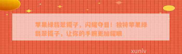 苹果绿翡翠镯子，闪耀夺目！独特苹果绿翡翠镯子，让你的手腕更加耀眼