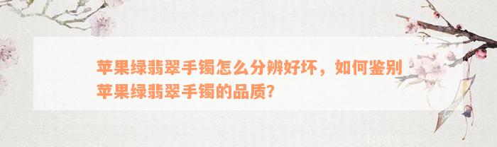 苹果绿翡翠手镯怎么分辨好坏，如何鉴别苹果绿翡翠手镯的品质？