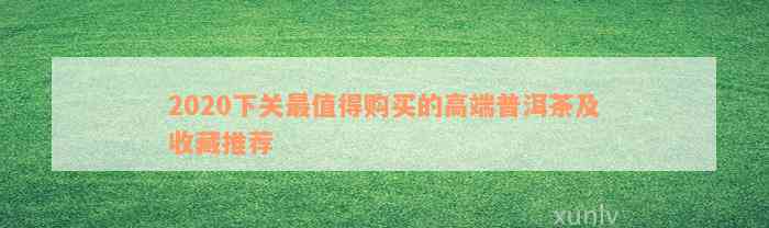 2020下关最值得购买的高端普洱茶及收藏推荐