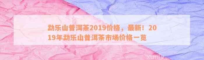 勐乐山普洱茶2019价格，最新！2019年勐乐山普洱茶市场价格一览