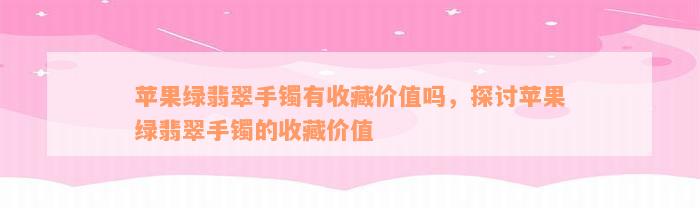 苹果绿翡翠手镯有收藏价值吗，探讨苹果绿翡翠手镯的收藏价值