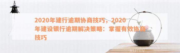 2020年建行逾期协商技巧，2020年建设银行逾期解决策略：掌握有效协商技巧