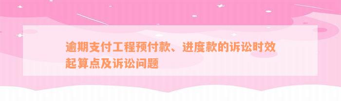 逾期支付工程预付款、进度款的诉讼时效起算点及诉讼问题