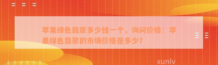 苹果绿色翡翠多少钱一个，询问价格：苹果绿色翡翠的市场价格是多少？