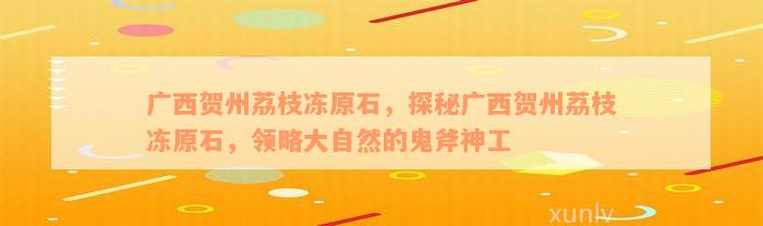 广西贺州荔枝冻原石，探秘广西贺州荔枝冻原石，领略大自然的鬼斧神工