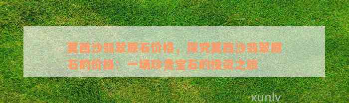 莫西沙翡翠原石价格，探究莫西沙翡翠原石的价格：一场珍贵宝石的投资之旅