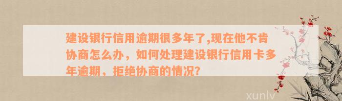 建设银行信用逾期很多年了,现在他不肯协商怎么办，如何处理建设银行信用卡多年逾期，拒绝协商的情况？