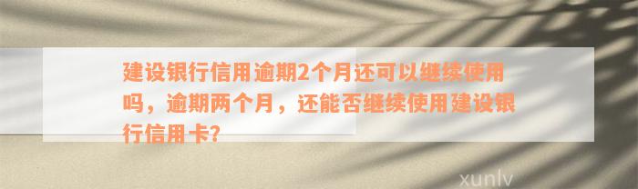 建设银行信用逾期2个月还可以继续使用吗，逾期两个月，还能否继续使用建设银行信用卡？