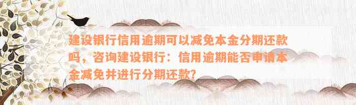 建设银行信用逾期可以减免本金分期还款吗，咨询建设银行：信用逾期能否申请本金减免并进行分期还款？