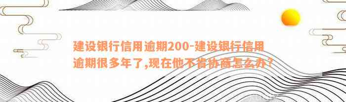 建设银行信用逾期200-建设银行信用逾期很多年了,现在他不肯协商怎么办?