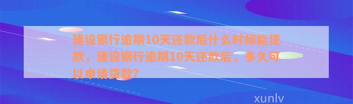 建设银行逾期10天还款后什么时候能贷款，建设银行逾期10天还款后，多久可以申请贷款？