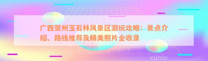 广西贺州玉石林风景区游玩攻略：景点介绍、路线推荐及精美照片全收录