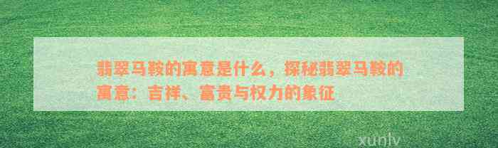 翡翠马鞍的寓意是什么，探秘翡翠马鞍的寓意：吉祥、富贵与权力的象征