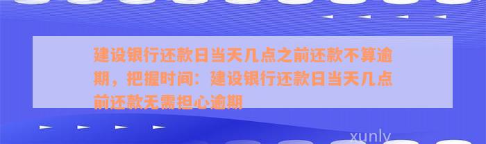 建设银行还款日当天几点之前还款不算逾期，把握时间：建设银行还款日当天几点前还款无需担心逾期