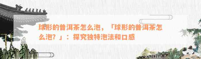 球形的普洱茶怎么泡，「球形的普洱茶怎么泡？」：探究独特泡法和口感