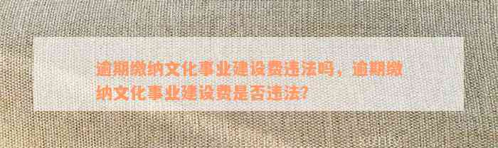 逾期缴纳文化事业建设费违法吗，逾期缴纳文化事业建设费是否违法？