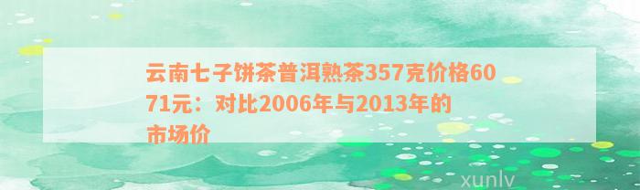 云南七子饼茶普洱熟茶357克价格6071元：对比2006年与2013年的市场价