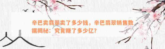 辛巴卖翡翠卖了多少钱，辛巴翡翠销售数据揭秘：究竟赚了多少亿？