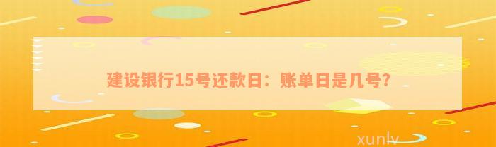 建设银行15号还款日：账单日是几号？