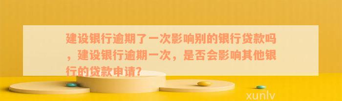 建设银行逾期了一次影响别的银行贷款吗，建设银行逾期一次，是否会影响其他银行的贷款申请？