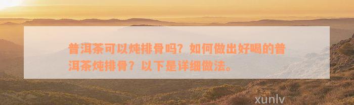 普洱茶可以炖排骨吗？如何做出好喝的普洱茶炖排骨？以下是详细做法。