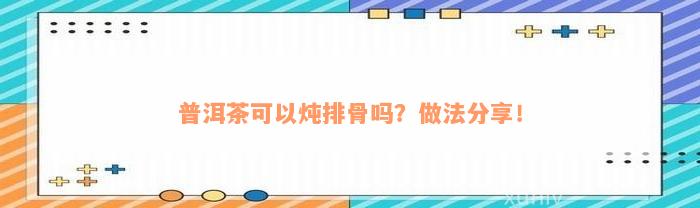 普洱茶可以炖排骨吗？做法分享！