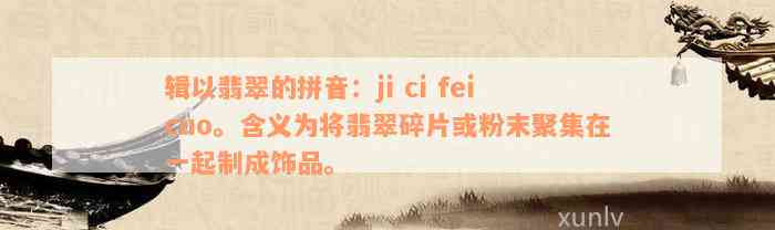 辑以翡翠的拼音：ji ci fei cuo。含义为将翡翠碎片或粉末聚集在一起制成饰品。