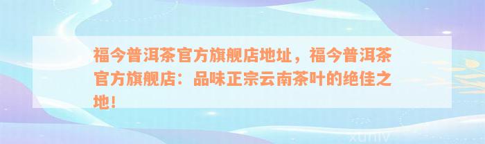 福今普洱茶官方旗舰店地址，福今普洱茶官方旗舰店：品味正宗云南茶叶的绝佳之地！