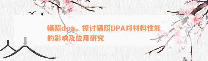 辐照dpa，探讨辐照DPA对材料性能的影响及应用研究