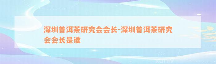 深圳普洱茶研究会会长-深圳普洱茶研究会会长是谁