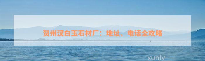 贺州汉白玉石材厂：地址、电话全攻略