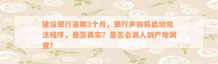 建设银行逾期3个月，银行声称将启动司法程序，是否真实？是否会派人到户地调查？