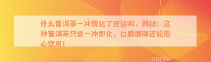 什么普洱茶一冲就化了还能喝，揭秘：这种普洱茶只需一冲即化，口感醇厚还能放心饮用！