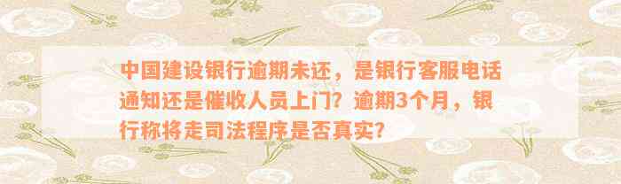 中国建设银行逾期未还，是银行客服电话通知还是催收人员上门？逾期3个月，银行称将走司法程序是否真实？