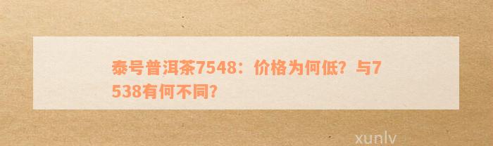 泰号普洱茶7548：价格为何低？与7538有何不同？