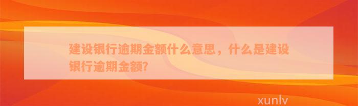 建设银行逾期金额什么意思，什么是建设银行逾期金额？