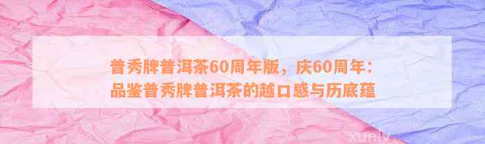 普秀牌普洱茶60周年版，庆60周年：品鉴普秀牌普洱茶的越口感与历底蕴