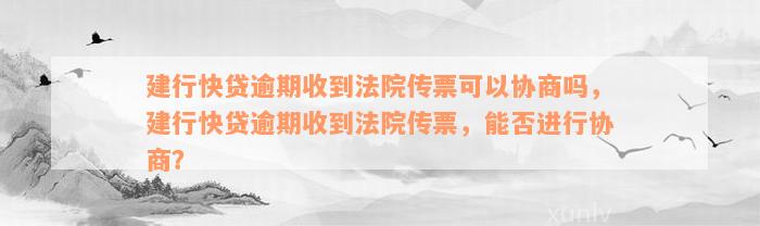 建行快贷逾期收到法院传票可以协商吗，建行快贷逾期收到法院传票，能否进行协商？