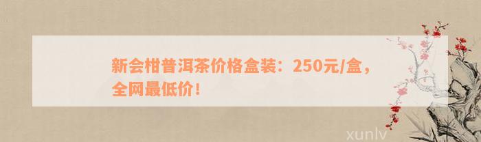 新会柑普洱茶价格盒装：250元/盒，全网最低价！