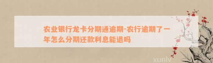 农业银行龙卡分期通逾期-农行逾期了一年怎么分期还款利息能退吗