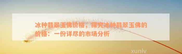 冰种翡翠玉佛价格，探究冰种翡翠玉佛的价格：一份详尽的市场分析