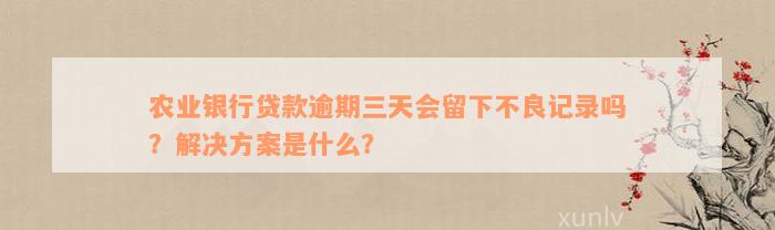 农业银行贷款逾期三天会留下不良记录吗？解决方案是什么？