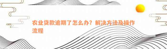 农业贷款逾期了怎么办？解决方法及操作流程