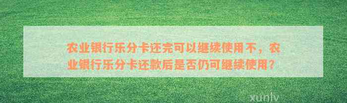 农业银行乐分卡还完可以继续使用不，农业银行乐分卡还款后是否仍可继续使用？