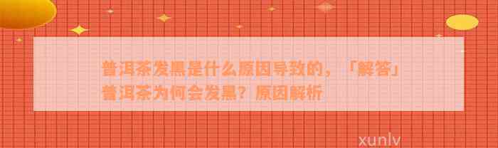 普洱茶发黑是什么原因导致的，「解答」普洱茶为何会发黑？原因解析