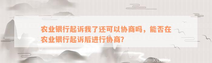 农业银行起诉我了还可以协商吗，能否在农业银行起诉后进行协商？